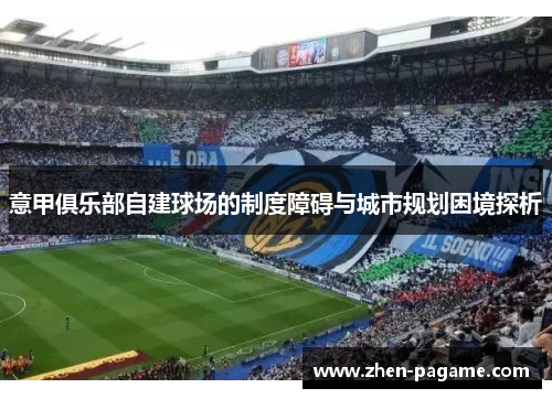 意甲俱乐部自建球场的制度障碍与城市规划困境探析 意甲俱乐部自建球场的制度障碍与城市规划困境探析