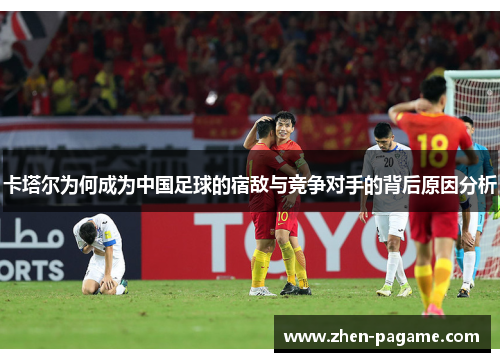 卡塔尔为何成为中国足球的宿敌与竞争对手的背后原因分析 卡塔尔为何成为中国足球的宿敌与竞争对手的背后原因分析