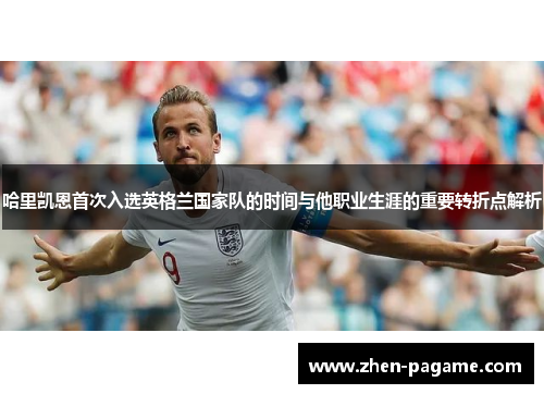 哈里凯恩首次入选英格兰国家队的时间与他职业生涯的重要转折点解析