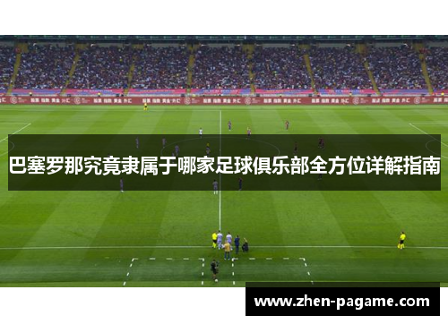 巴塞罗那究竟隶属于哪家足球俱乐部全方位详解指南 巴塞罗那究竟隶属于哪家足球俱乐部全方位详解指南