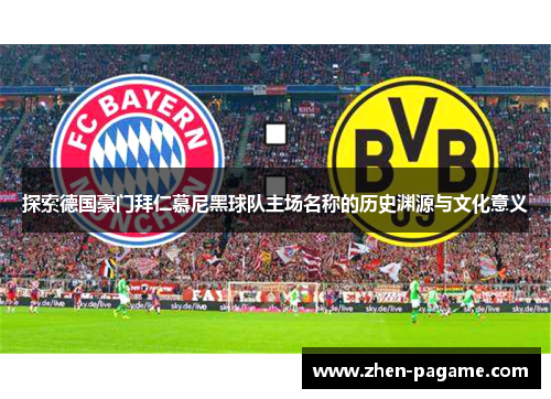 探索德国豪门拜仁慕尼黑球队主场名称的历史渊源与文化意义