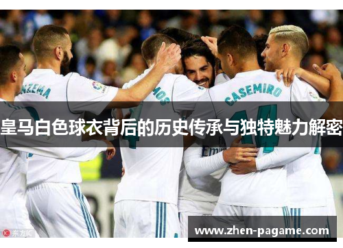 皇马白色球衣背后的历史传承与独特魅力解密