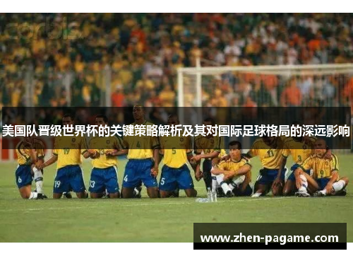 美国队晋级世界杯的关键策略解析及其对国际足球格局的深远影响 美国队晋级世界杯的关键策略解析及其对国际足球格局的深远影响
