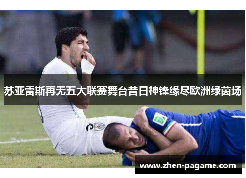 苏亚雷斯再无五大联赛舞台昔日神锋缘尽欧洲绿茵场