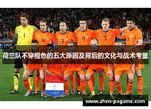 荷兰队不穿橙色的五大原因及背后的文化与战术考量 荷兰队不穿橙色的五大原因及背后的文化与战术考量