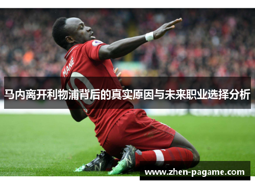 马内离开利物浦背后的真实原因与未来职业选择分析