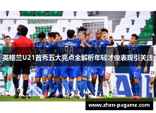 英格兰U21首秀五大亮点全解析年轻才俊表现引关注 英格兰U21首秀五大亮点全解析年轻才俊表现引关注