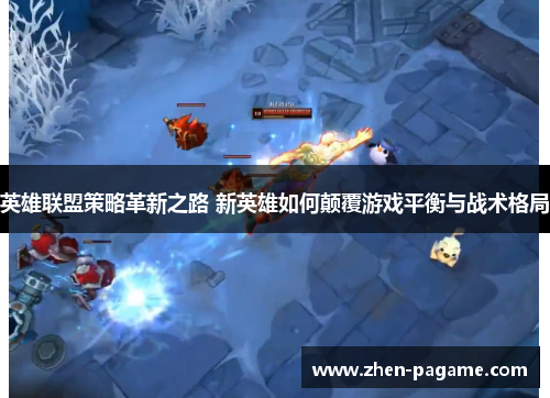 英雄联盟策略革新之路 新英雄如何颠覆游戏平衡与战术格局