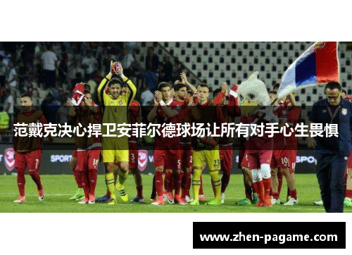 范戴克决心捍卫安菲尔德球场让所有对手心生畏惧 范戴克决心捍卫安菲尔德球场让所有对手心生畏惧