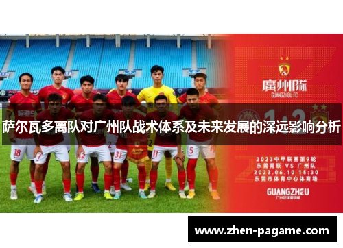 萨尔瓦多离队对广州队战术体系及未来发展的深远影响分析 萨尔瓦多离队对广州队战术体系及未来发展的深远影响分析
