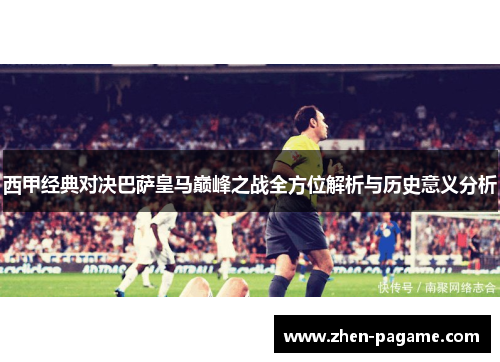 西甲经典对决巴萨皇马巅峰之战全方位解析与历史意义分析