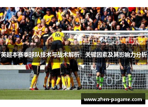 英超本赛季球队技术与战术解析：关键因素及其影响力分析