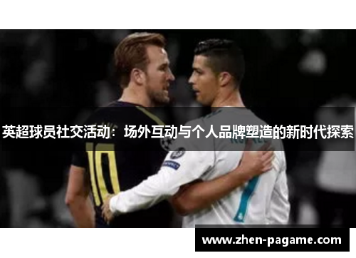 英超球员社交活动:场外互动与个人品牌塑造的新时代探索 英超球员社交活动:场外互动与个人品牌塑造的新时代探索