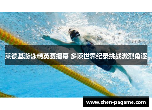 莱德基游泳精英赛揭幕 多项世界纪录挑战激烈角逐 莱德基游泳精英赛揭幕 多项世界纪录挑战激烈角逐