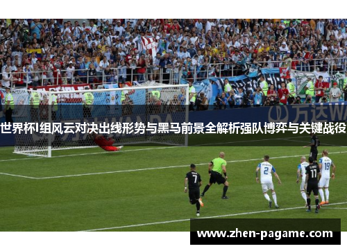 世界杯I组风云对决出线形势与黑马前景全解析强队博弈与关键战役