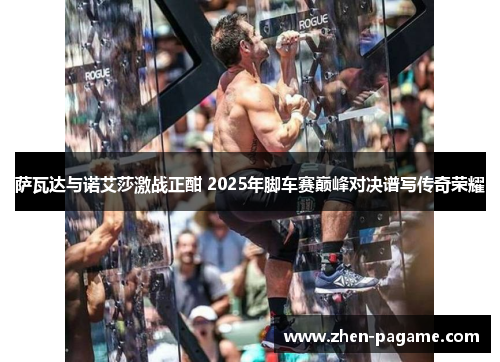 萨瓦达与诺艾莎激战正酣 2025年脚车赛巅峰对决谱写传奇荣耀 萨瓦达与诺艾莎激战正酣 2025年脚车赛巅峰对决谱写传奇荣耀