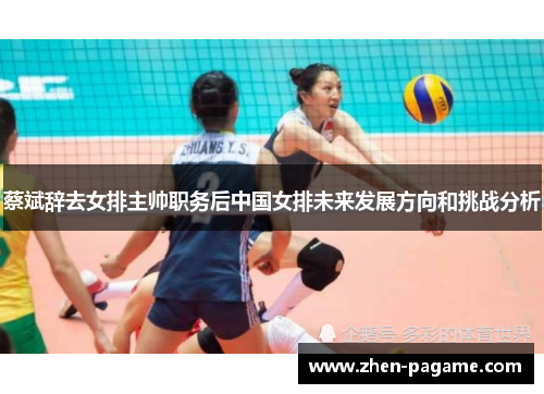 蔡斌辞去女排主帅职务后中国女排未来发展方向和挑战分析