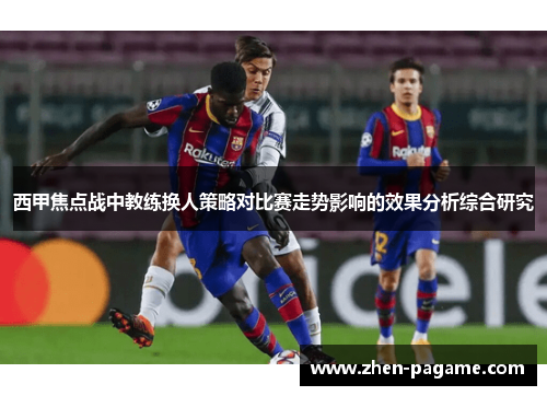 西甲焦点战中教练换人策略对比赛走势影响的效果分析综合研究 西甲焦点战中教练换人策略对比赛走势影响的效果分析综合研究