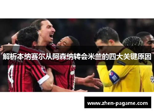 解析本纳赛尔从阿森纳转会米兰的四大关键原因