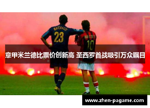 意甲米兰德比票价创新高 圣西罗首战吸引万众瞩目