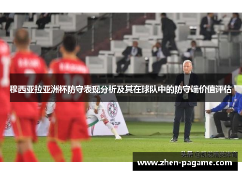 穆西亚拉亚洲杯防守表现分析及其在球队中的防守端价值评估