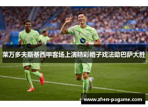 莱万多夫斯基西甲客场上演精彩帽子戏法助巴萨大胜