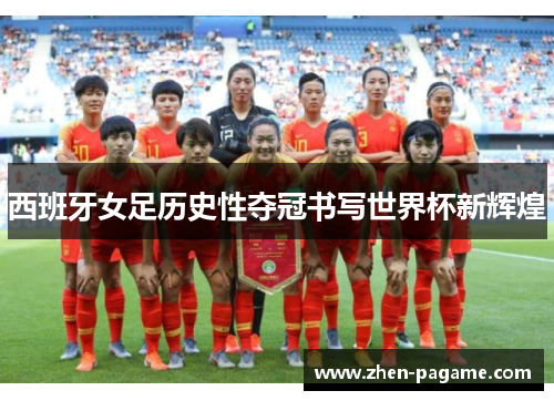 西班牙女足历史性夺冠书写世界杯新辉煌