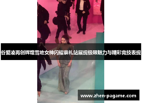 谷爱凌再创辉煌雪地女神闪耀崇礼站展现极限魅力与精彩竞技表现