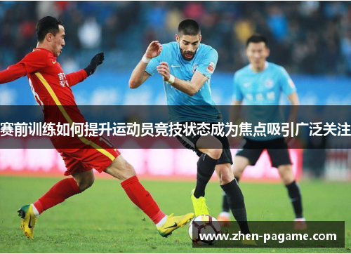 赛前训练如何提升运动员竞技状态成为焦点吸引广泛关注