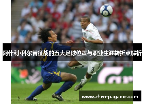 阿什利·科尔曾征战的五大足球位置与职业生涯转折点解析