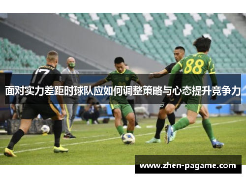 面对实力差距时球队应如何调整策略与心态提升竞争力 面对实力差距时球队应如何调整策略与心态提升竞争力